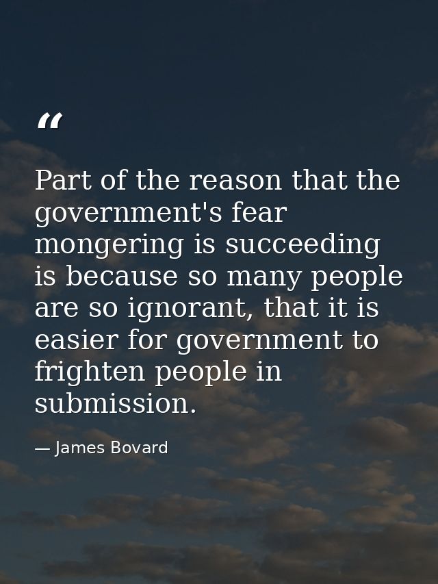Part of the reason that the government's fear mongering is succeeding is because so many people are so ignorant, that it — James Bovard