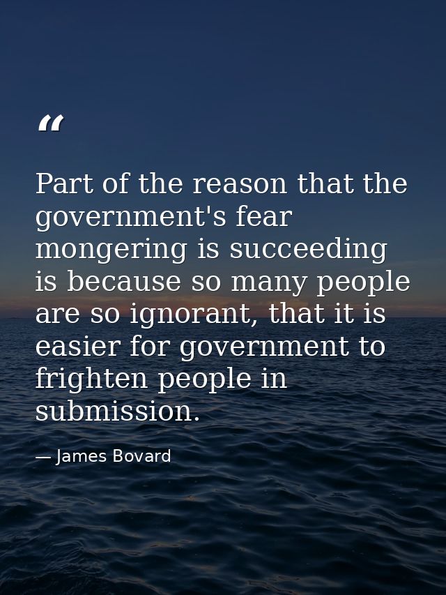 Part of the reason that the government's fear mongering is succeeding is because so many people are so ignorant, that it — James Bovard
