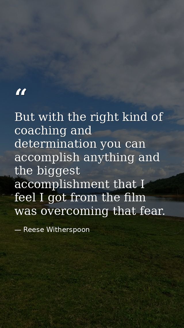 But with the right kind of coaching and determination you can accomplish anything and the biggest accomplishment that I  — Reese Witherspoon