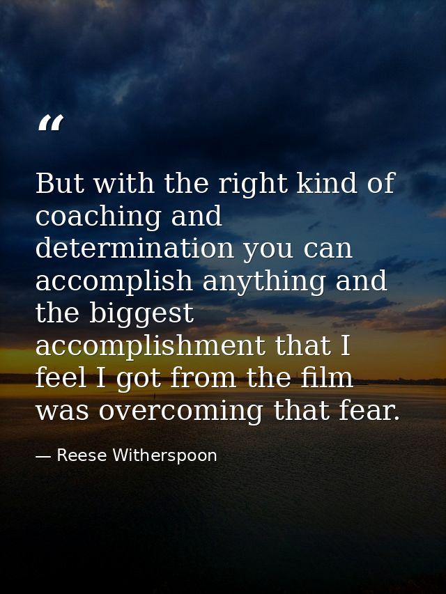 But with the right kind of coaching and determination you can accomplish anything and the biggest accomplishment that I  — Reese Witherspoon