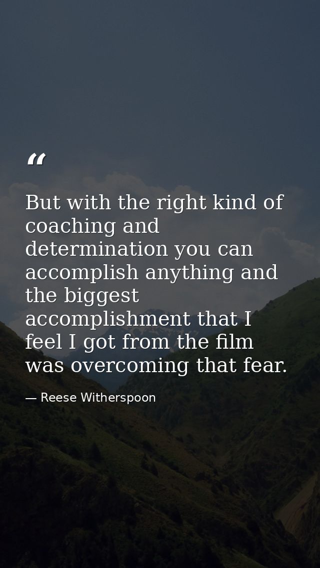 But with the right kind of coaching and determination you can accomplish anything and the biggest accomplishment that I  — Reese Witherspoon