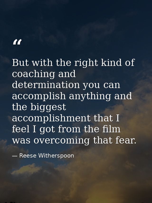 But with the right kind of coaching and determination you can accomplish anything and the biggest accomplishment that I  — Reese Witherspoon