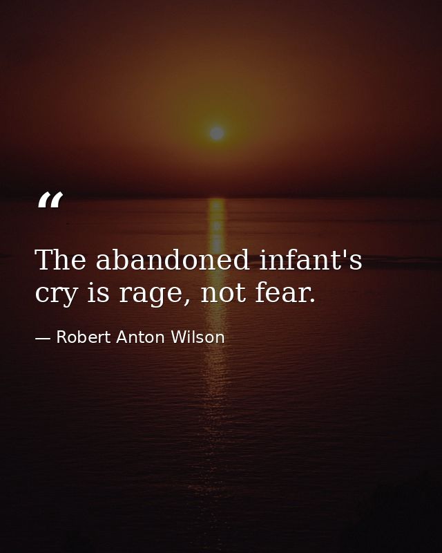 The abandoned infant's cry is rage, not fear. — Robert Anton Wilson
