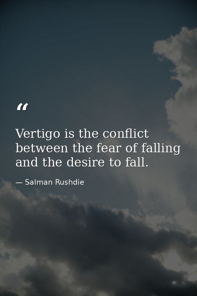 Vertigo is the conflict between the fear of falling and the desire to fall. — Salman Rushdie
