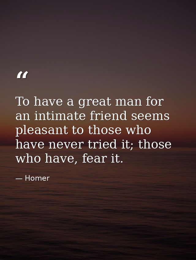 To have a great man for an intimate friend seems pleasant to those who have never tried it; those who have, fear it. — Homer