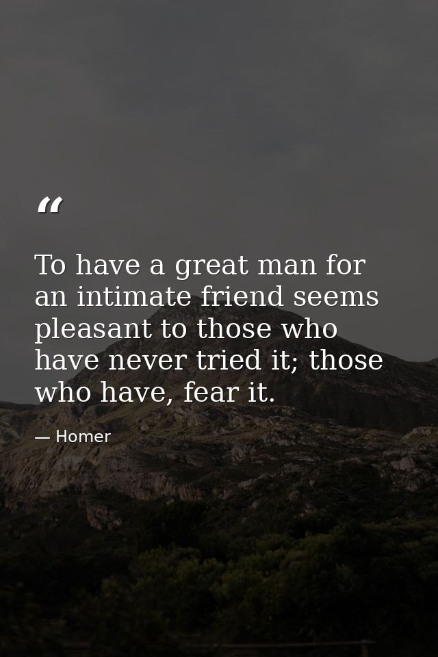 To have a great man for an intimate friend seems pleasant to those who have never tried it; those who have, fear it. — Homer