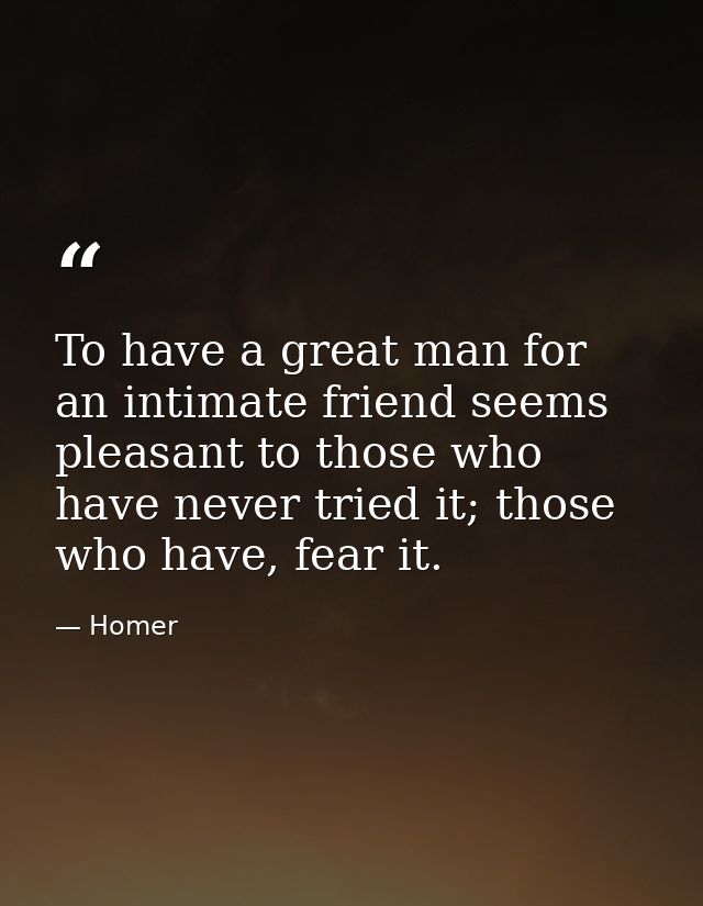 To have a great man for an intimate friend seems pleasant to those who have never tried it; those who have, fear it. — Homer