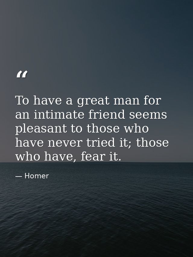 To have a great man for an intimate friend seems pleasant to those who have never tried it; those who have, fear it. — Homer