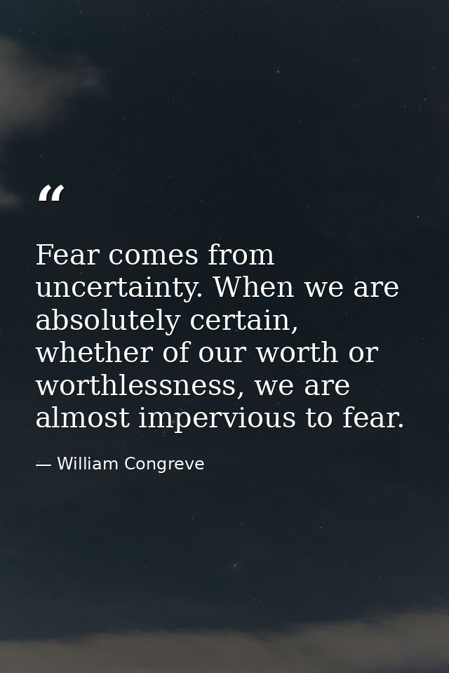 Fear comes from uncertainty. When we are absolutely certain, whether of our worth or worthlessness, we are almost imperv — William Congreve