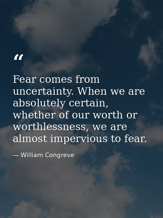 Fear comes from uncertainty. When we are absolutely certain, whether of our worth or worthlessness, we are almost imperv — William Congreve