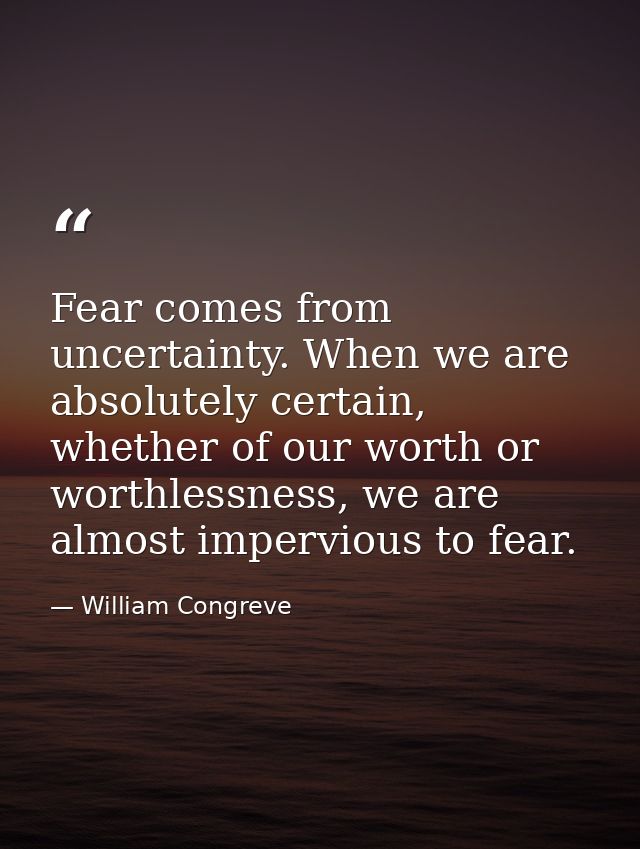Fear comes from uncertainty. When we are absolutely certain, whether of our worth or worthlessness, we are almost imperv — William Congreve