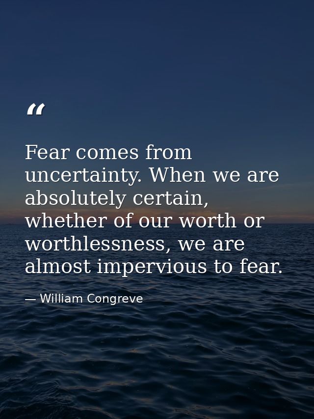 Fear comes from uncertainty. When we are absolutely certain, whether of our worth or worthlessness, we are almost imperv — William Congreve