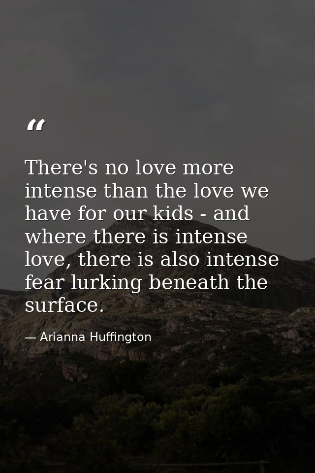 There's no love more intense than the love we have for our kids - and where there is intense love, there is also intense — Arianna Huffington