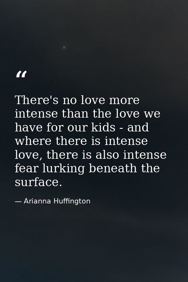 There's no love more intense than the love we have for our kids - and where there is intense love, there is also intense — Arianna Huffington