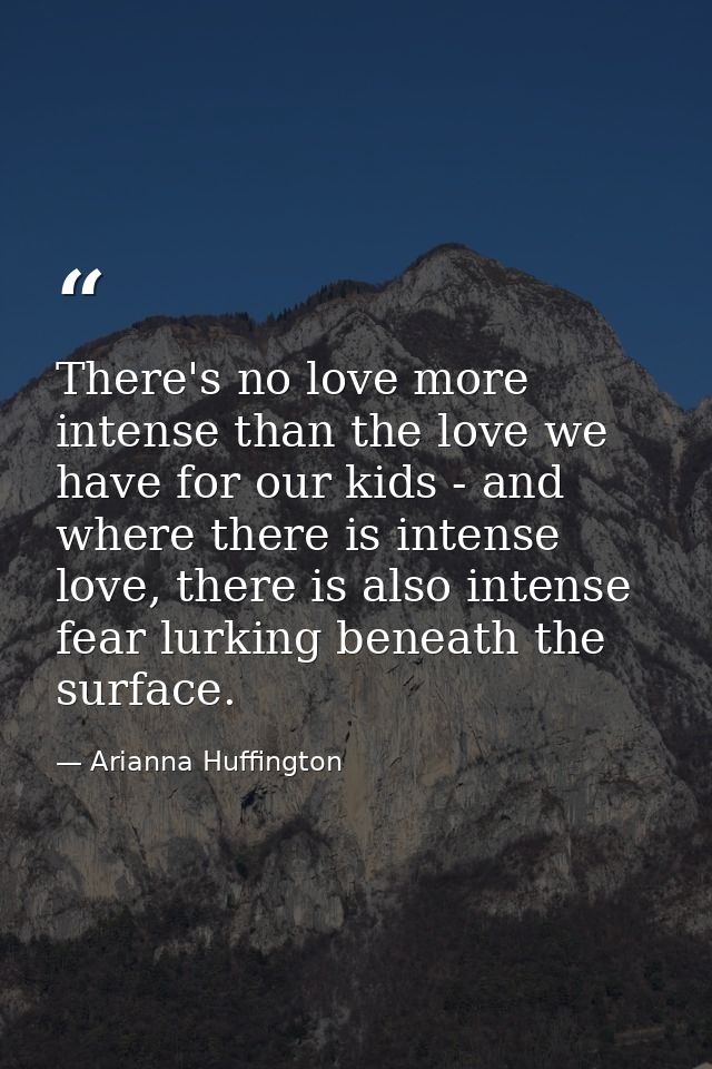 There's no love more intense than the love we have for our kids - and where there is intense love, there is also intense — Arianna Huffington