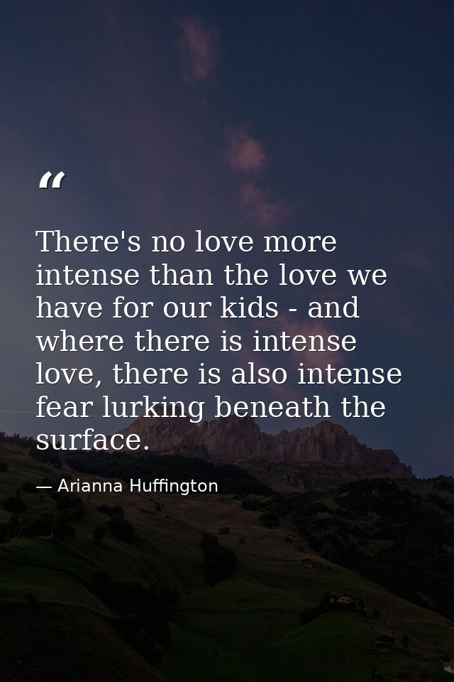 There's no love more intense than the love we have for our kids - and where there is intense love, there is also intense — Arianna Huffington
