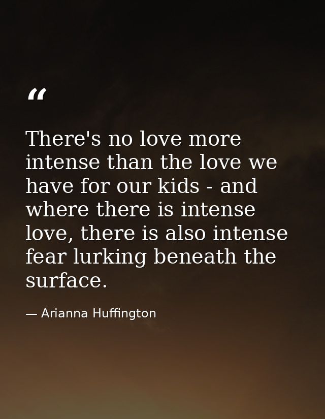 There's no love more intense than the love we have for our kids - and where there is intense love, there is also intense — Arianna Huffington