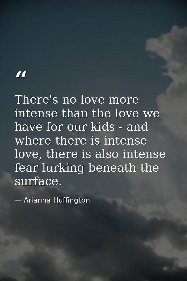 There's no love more intense than the love we have for our kids - and where there is intense love, there is also intense — Arianna Huffington