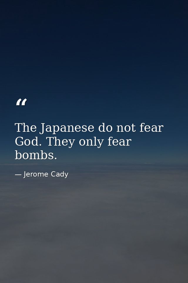 The Japanese do not fear God. They only fear bombs. — Jerome Cady