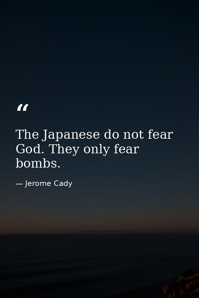 The Japanese do not fear God. They only fear bombs. — Jerome Cady