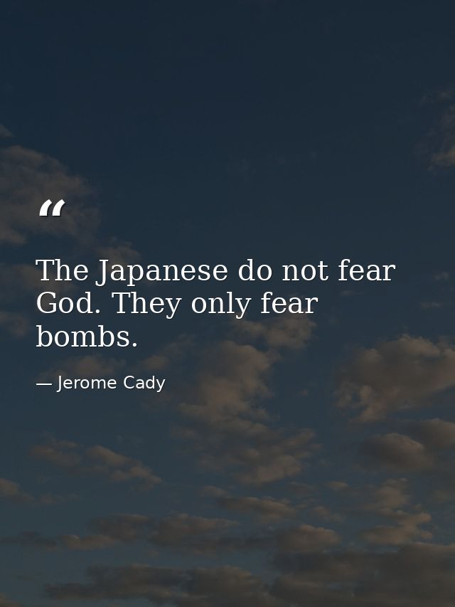 The Japanese do not fear God. They only fear bombs. — Jerome Cady