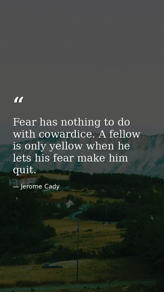 Fear has nothing to do with cowardice. A fellow is only yellow when he lets his fear make him quit. — Jerome Cady