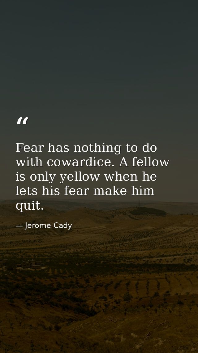 Fear has nothing to do with cowardice. A fellow is only yellow when he lets his fear make him quit. — Jerome Cady