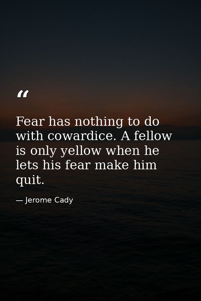 Fear has nothing to do with cowardice. A fellow is only yellow when he lets his fear make him quit. — Jerome Cady