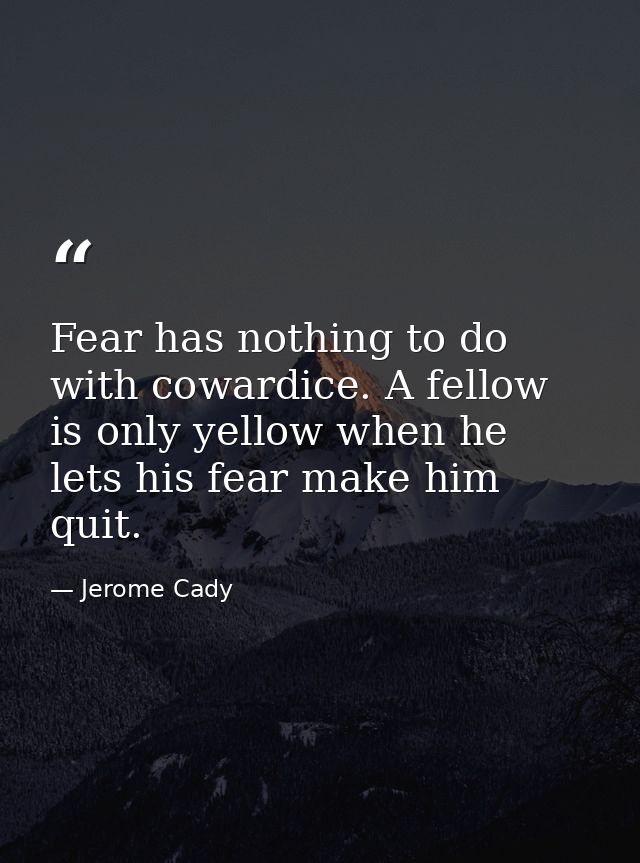 Fear has nothing to do with cowardice. A fellow is only yellow when he lets his fear make him quit. — Jerome Cady