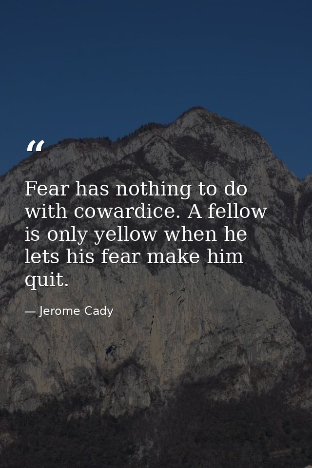 Fear has nothing to do with cowardice. A fellow is only yellow when he lets his fear make him quit. — Jerome Cady