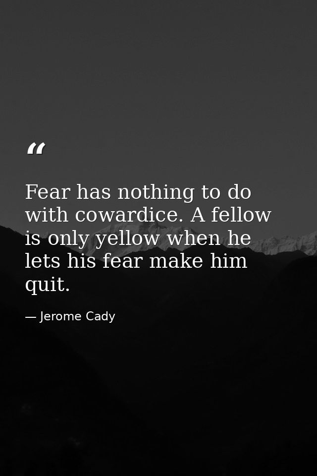 Fear has nothing to do with cowardice. A fellow is only yellow when he lets his fear make him quit. — Jerome Cady