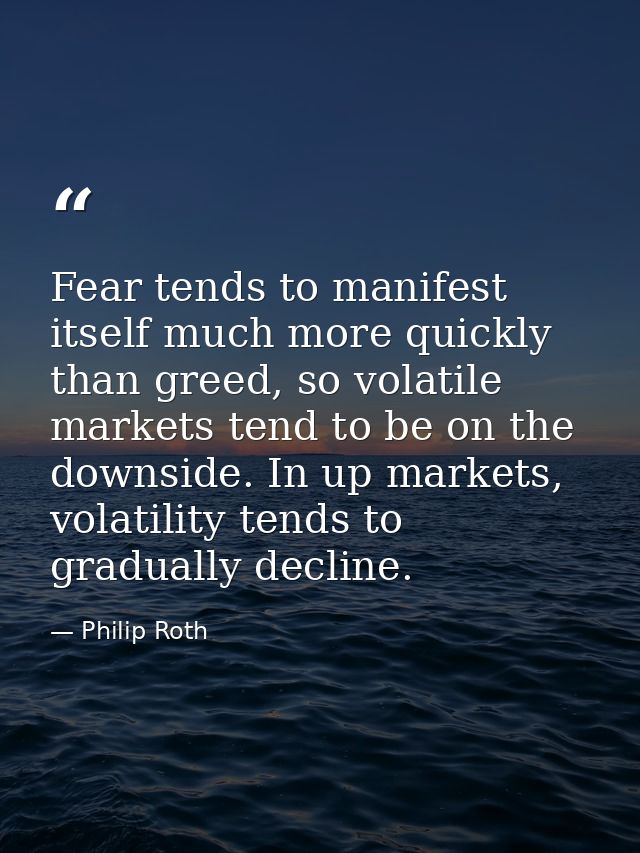 Fear tends to manifest itself much more quickly than greed, so volatile markets tend to be on the downside. In up market — Philip Roth