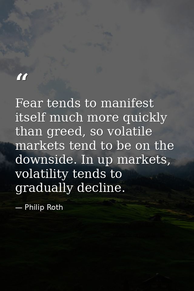 Fear tends to manifest itself much more quickly than greed, so volatile markets tend to be on the downside. In up market — Philip Roth