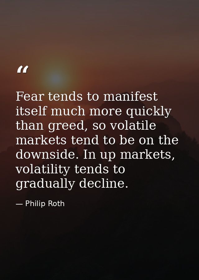 Fear tends to manifest itself much more quickly than greed, so volatile markets tend to be on the downside. In up market — Philip Roth
