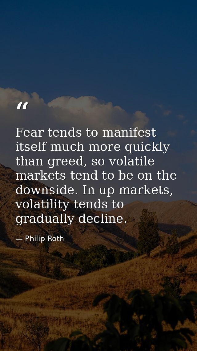 Fear tends to manifest itself much more quickly than greed, so volatile markets tend to be on the downside. In up market — Philip Roth