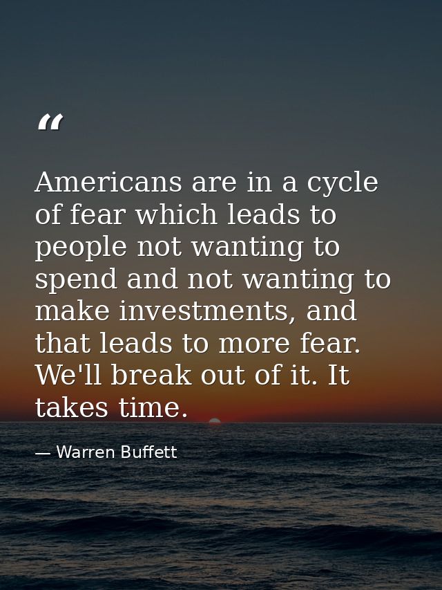 Americans are in a cycle of fear which leads to people not wanting to spend and not wanting to make investments, and tha — Warren Buffett