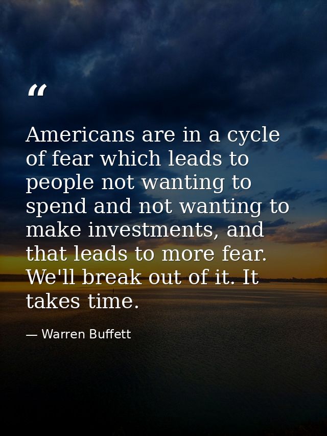 Americans are in a cycle of fear which leads to people not wanting to spend and not wanting to make investments, and tha — Warren Buffett