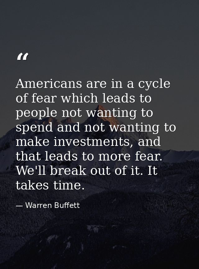 Americans are in a cycle of fear which leads to people not wanting to spend and not wanting to make investments, and tha — Warren Buffett