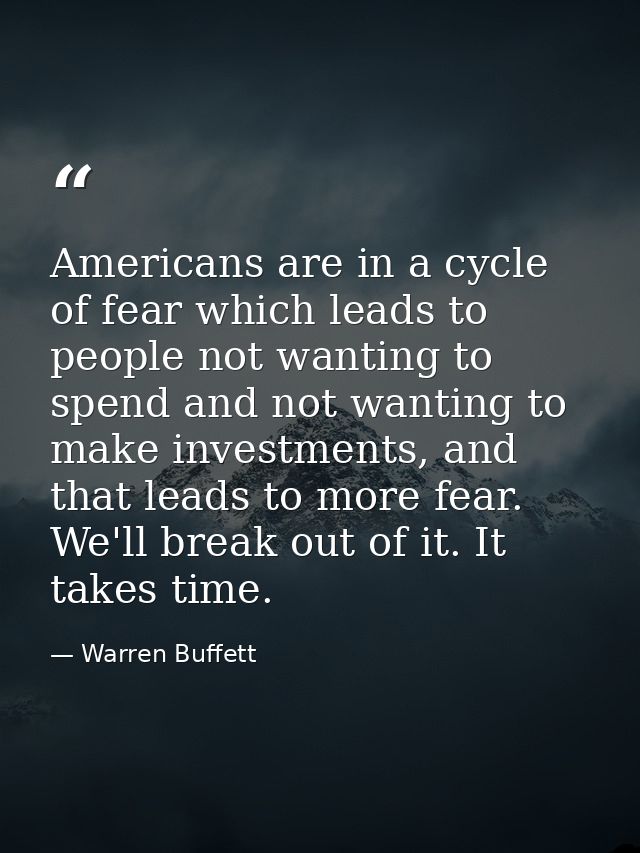 Americans are in a cycle of fear which leads to people not wanting to spend and not wanting to make investments, and tha — Warren Buffett