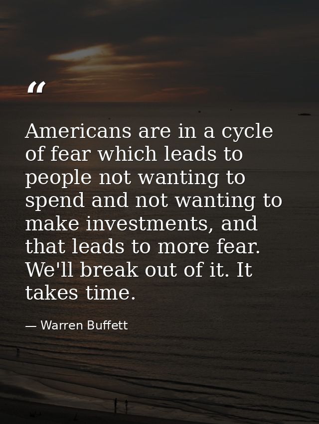 Americans are in a cycle of fear which leads to people not wanting to spend and not wanting to make investments, and tha — Warren Buffett