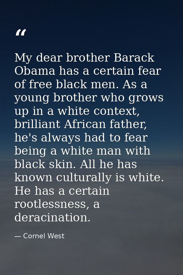 My dear brother Barack Obama has a certain fear of free black men. As a young brother who grows up in a white context, b — Cornel West
