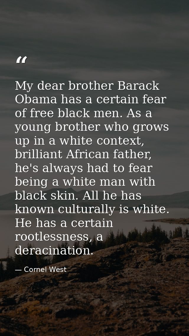 My dear brother Barack Obama has a certain fear of free black men. As a young brother who grows up in a white context, b — Cornel West