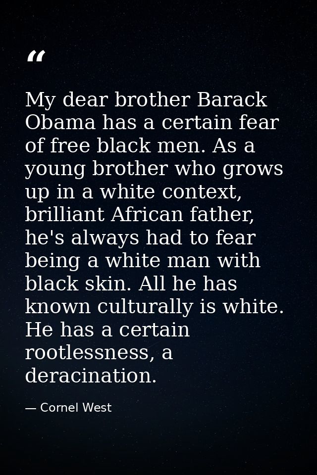 My dear brother Barack Obama has a certain fear of free black men. As a young brother who grows up in a white context, b — Cornel West
