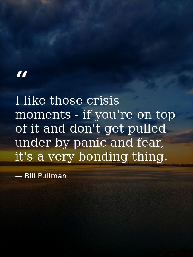 I like those crisis moments - if you're on top of it and don't get pulled under by panic and fear, it's a very bonding t — Bill Pullman
