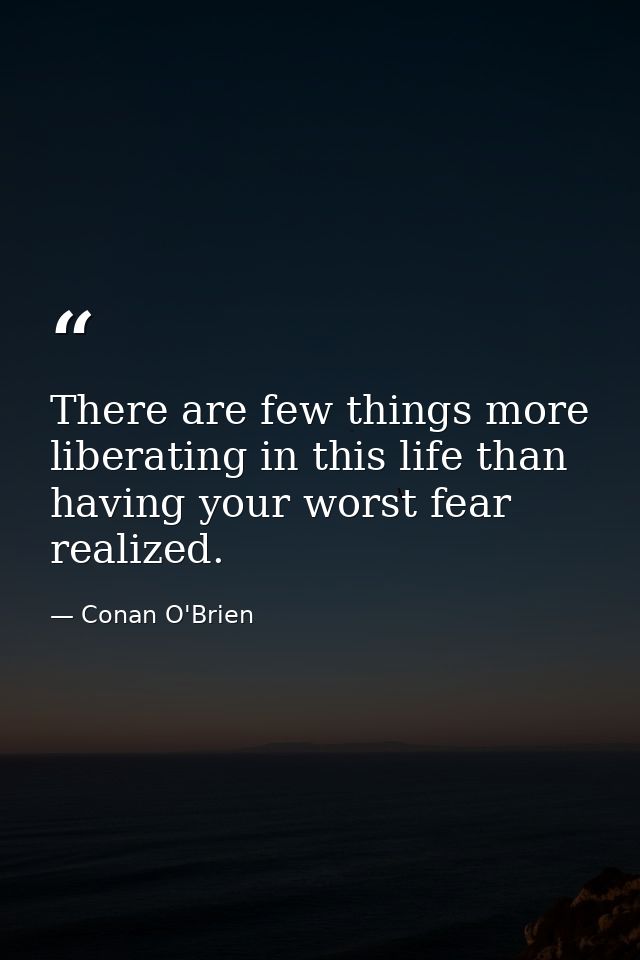 There are few things more liberating in this life than having your worst fear realized. — Conan O'Brien