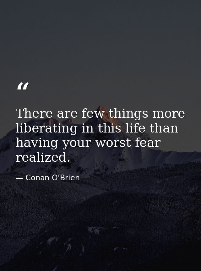 There are few things more liberating in this life than having your worst fear realized. — Conan O'Brien