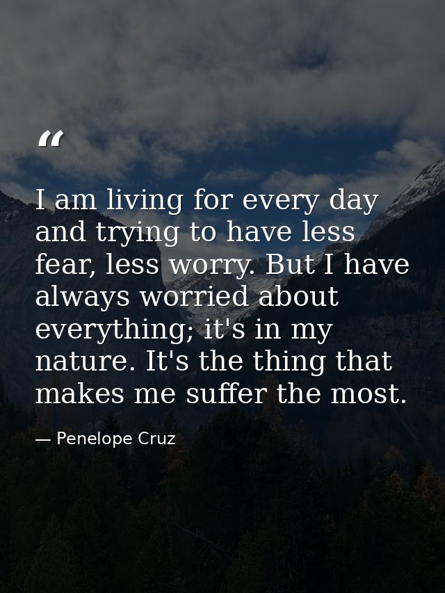I am living for every day and trying to have less fear, less worry. But I have always worried about everything; it's in  — Penelope Cruz