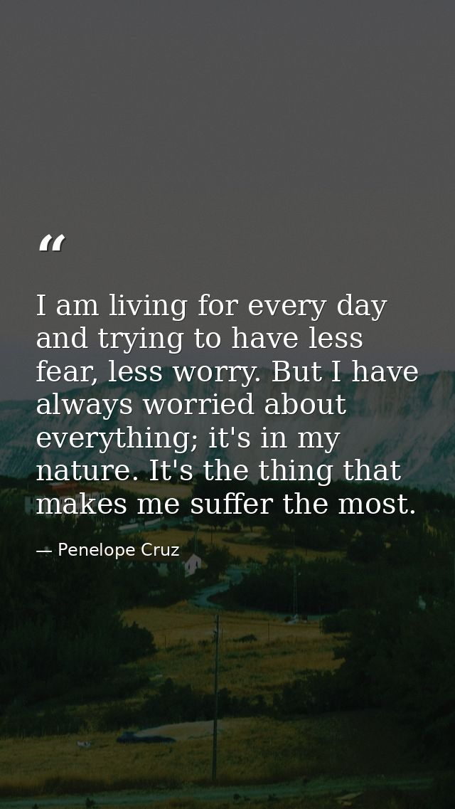 I am living for every day and trying to have less fear, less worry. But I have always worried about everything; it's in  — Penelope Cruz