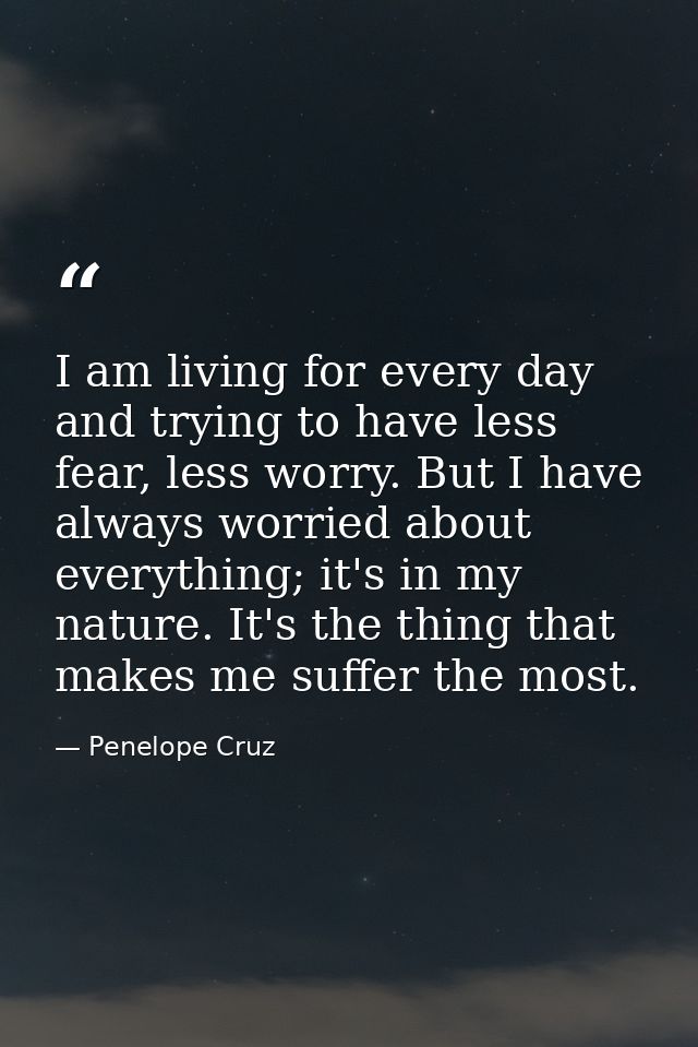 I am living for every day and trying to have less fear, less worry. But I have always worried about everything; it's in  — Penelope Cruz