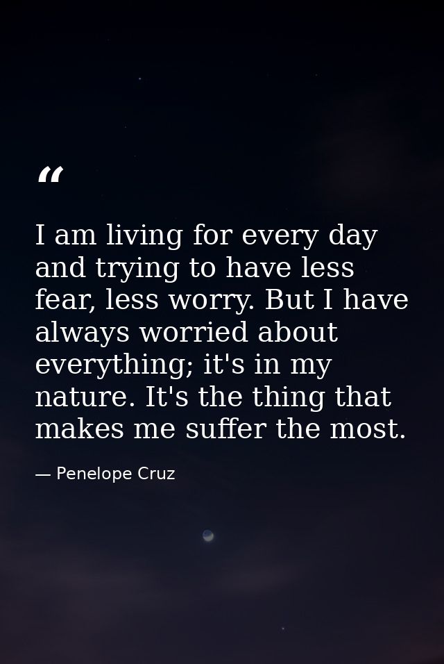I am living for every day and trying to have less fear, less worry. But I have always worried about everything; it's in  — Penelope Cruz